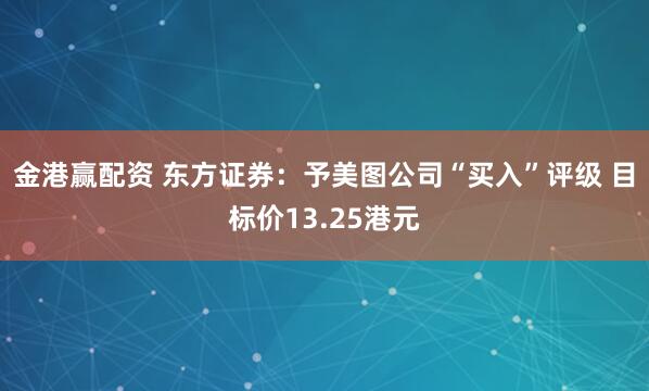 金港赢配资 东方证券：予美图公司“买入”评级 目标价13.25港元