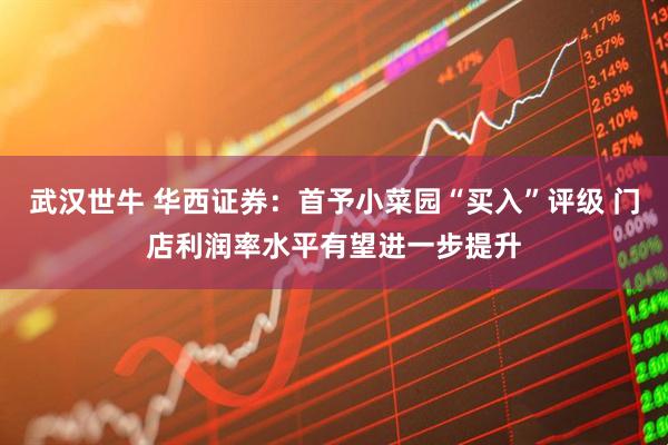 武汉世牛 华西证券：首予小菜园“买入”评级 门店利润率水平有望进一步提升