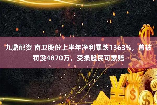 九鼎配资 南卫股份上半年净利暴跌1363%，曾被罚没4870万，受损股民可索赔