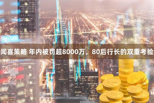 闻喜策略 年内被罚超8000万，80后行长的双重考验