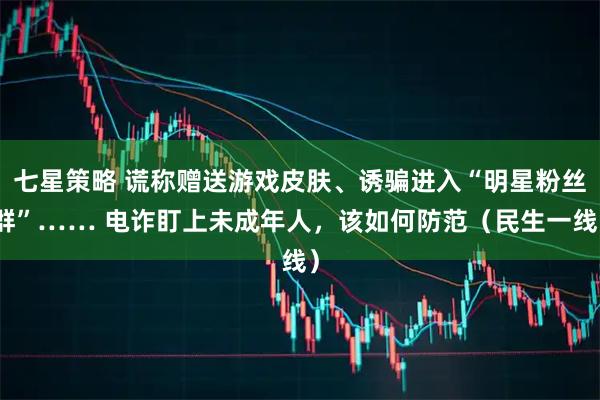 七星策略 谎称赠送游戏皮肤、诱骗进入“明星粉丝群”…… 电诈盯上未成年人，该如何防范（民生一线）