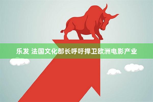 乐发 法国文化部长呼吁捍卫欧洲电影产业