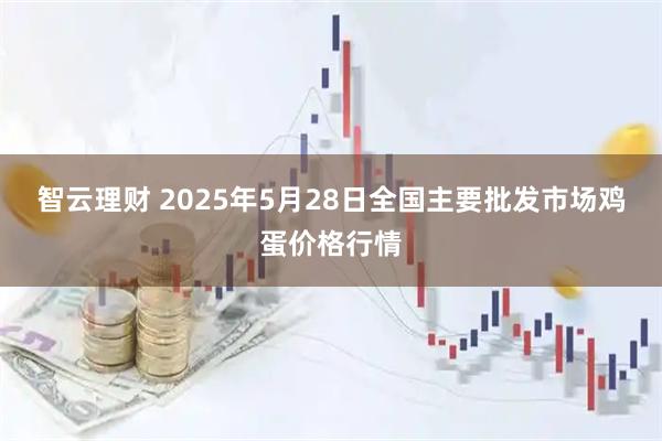 智云理财 2025年5月28日全国主要批发市场鸡蛋价格行情