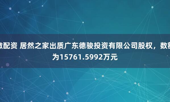 微配资 居然之家出质广东德骏投资有限公司股权，数额为15761.5992万元