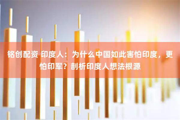 铭创配资 印度人：为什么中国如此害怕印度，更怕印军？剖析印度人想法根源