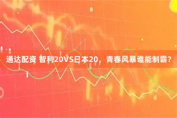 通达配资 智利20VS日本20，青春风暴谁能制霸？