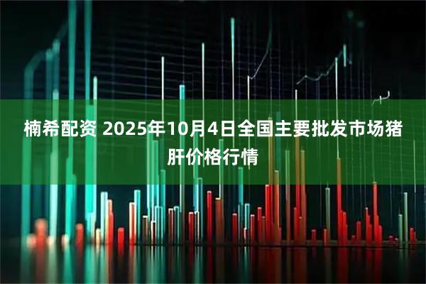 楠希配资 2025年10月4日全国主要批发市场猪肝价格行情
