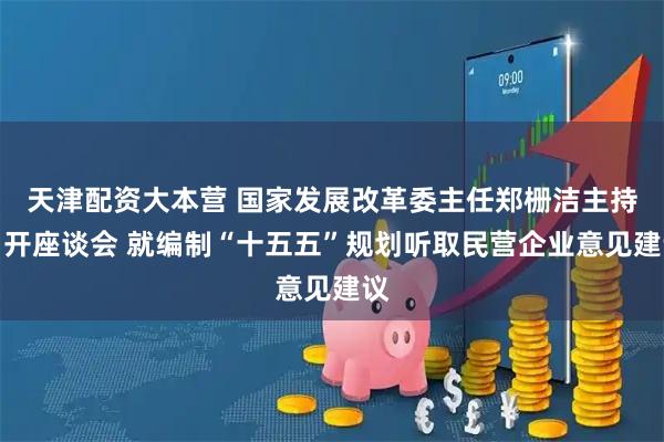 天津配资大本营 国家发展改革委主任郑栅洁主持召开座谈会 就编制“十五五”规划听取民营企业意见建议