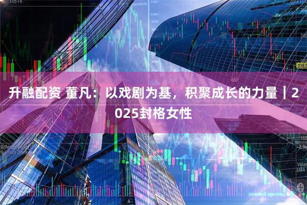 升融配资 董凡：以戏剧为基，积聚成长的力量｜2025封格女性