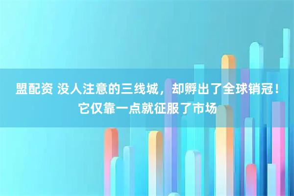 盟配资 没人注意的三线城，却孵出了全球销冠！它仅靠一点就征服了市场
