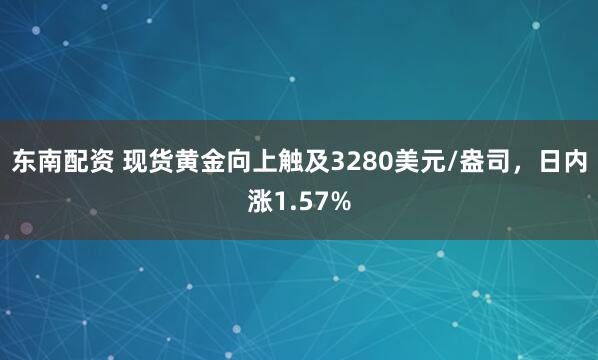 东南配资 现货黄金向上触及3280美元/盎司，日内涨1.57%