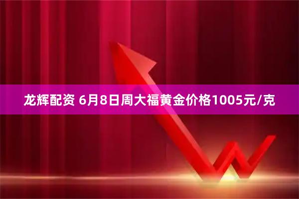 龙辉配资 6月8日周大福黄金价格1005元/克