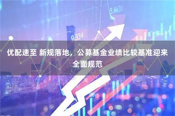 优配速至 新规落地，公募基金业绩比较基准迎来全面规范
