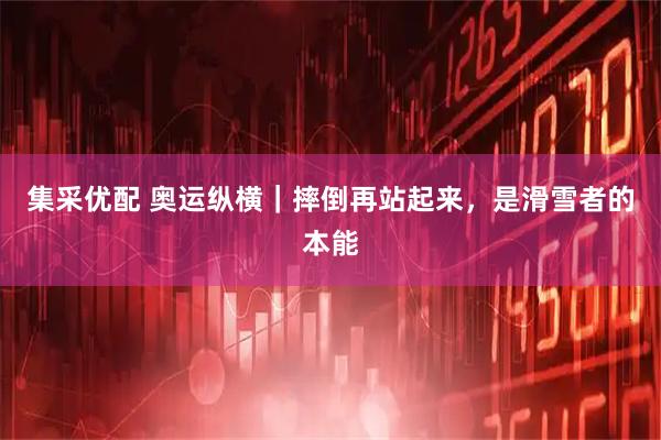 集采优配 奥运纵横｜摔倒再站起来，是滑雪者的本能