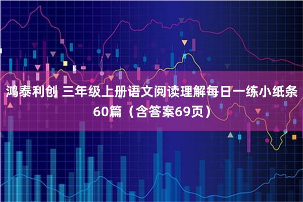 鸿泰利创 三年级上册语文阅读理解每日一练小纸条60篇（含答案69页）