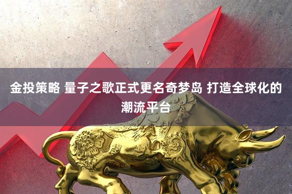 金投策略 量子之歌正式更名奇梦岛 打造全球化的潮流平台