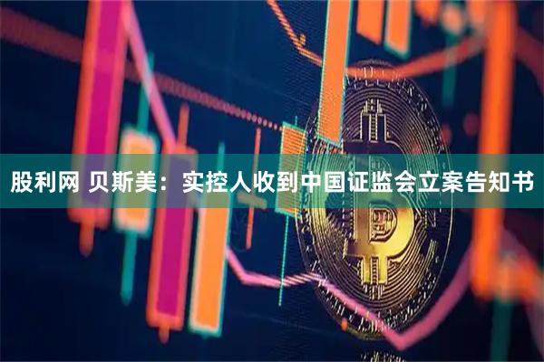 股利网 贝斯美：实控人收到中国证监会立案告知书
