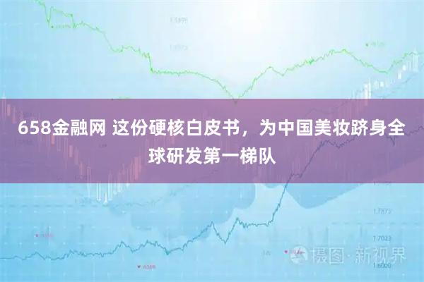 658金融网 这份硬核白皮书，为中国美妆跻身全球研发第一梯队