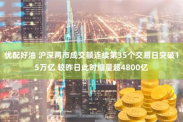 优配好油 沪深两市成交额连续第35个交易日突破15万亿 较昨日此时缩量超4800亿