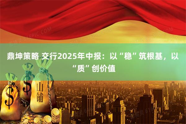 鼎坤策略 交行2025年中报：以“稳”筑根基，以“质”创价值