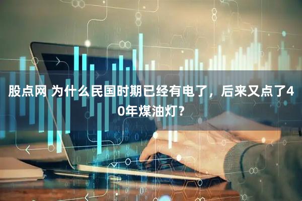 股点网 为什么民国时期已经有电了，后来又点了40年煤油灯？