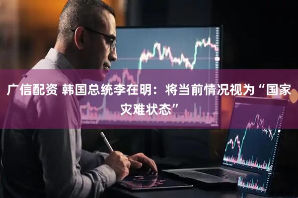 广信配资 韩国总统李在明：将当前情况视为“国家灾难状态”