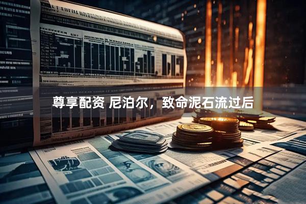 尊享配资 尼泊尔，致命泥石流过后